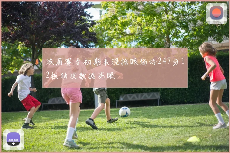 浓眉赛季初期表现抢眼场均247分12板助攻数据亮眼
