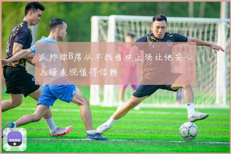 瓜帅称B席从不找借口上场让他安心入睡表现值得信赖