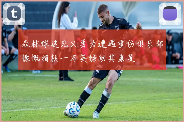 森林球迷见义勇为遭遇重伤俱乐部慷慨捐款一万英镑助其康复