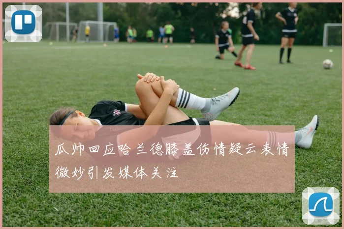 瓜帅回应哈兰德膝盖伤情疑云表情微妙引发媒体关注