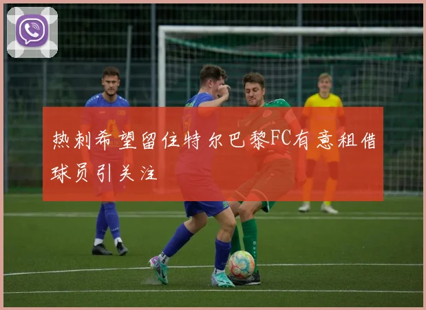热刺希望留住特尔巴黎FC有意租借球员引关注