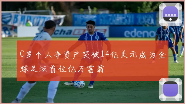 C罗个人净资产突破14亿美元成为全球足坛首位亿万富翁