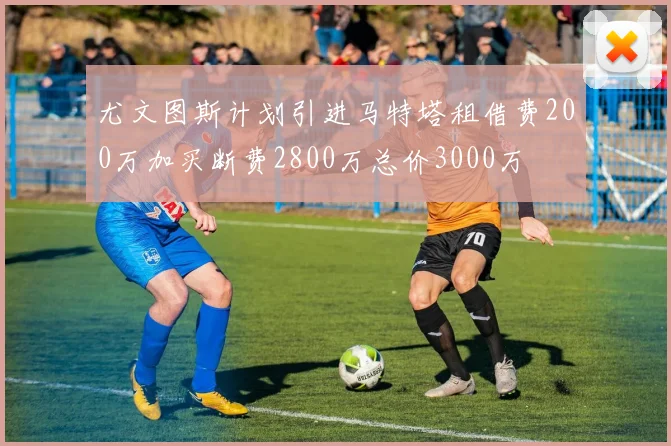 尤文图斯计划引进马特塔租借费200万加买断费2800万总价3000万