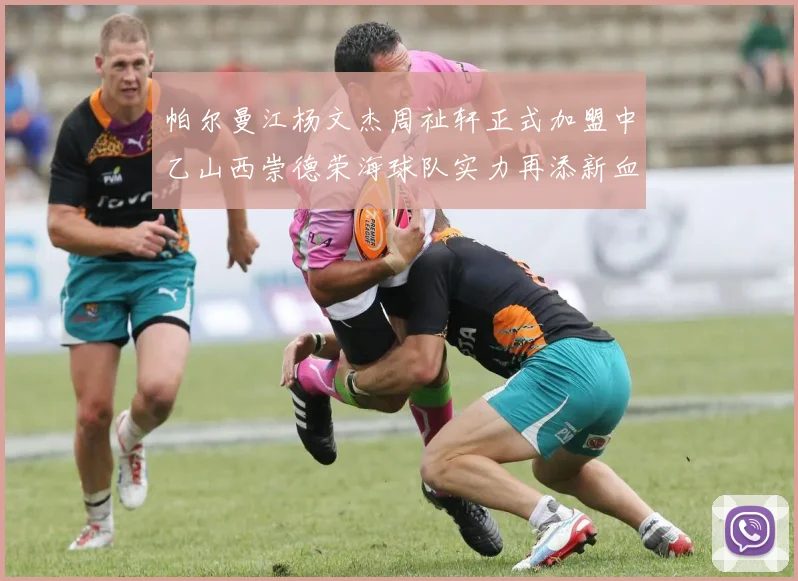 帕尔曼江杨文杰周祉轩正式加盟中乙山西崇德荣海球队实力再添新血