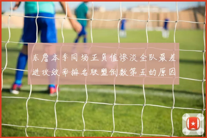 东詹本季同场正负值惨淡全队最差进攻效率排名联盟倒数第五的原因分析