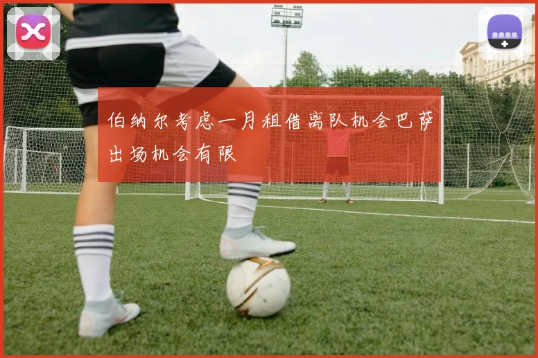 伯纳尔考虑一月租借离队机会巴萨出场机会有限