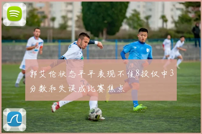 郭艾伦状态平平表现不佳8投仅中3分数和失误成比赛焦点