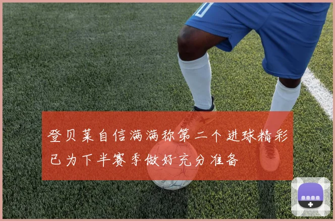 登贝莱自信满满称第二个进球精彩已为下半赛季做好充分准备