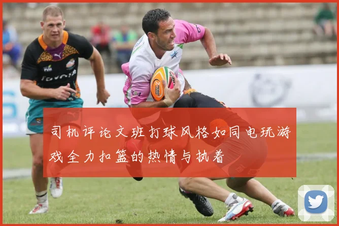 司机评论文班打球风格如同电玩游戏全力扣篮的热情与执着