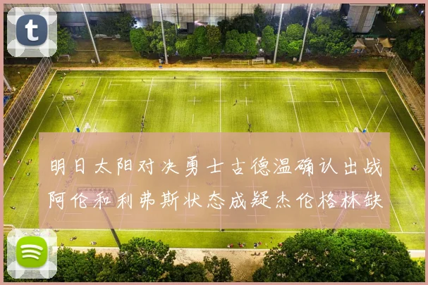 明日太阳对决勇士古德温确认出战阿伦和利弗斯状态成疑杰伦格林缺席比赛