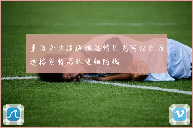 皇马全力追逐施洛特贝克阿拉巴吕迪格或将离队重组防线