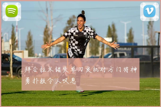 拜合拉木错失单刀良机对方门将神勇扑救令人叹息