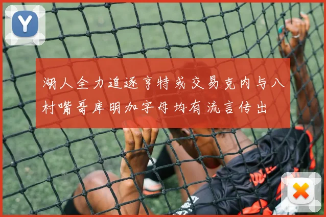 湖人全力追逐亨特或交易克内与八村嘴哥库明加字母均有流言传出