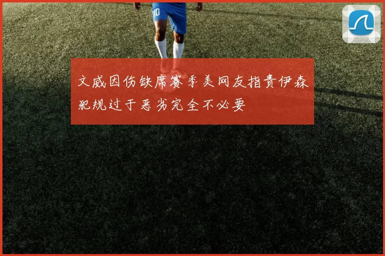 文威因伤缺席赛季美网友指责伊森犯规过于恶劣完全不必要