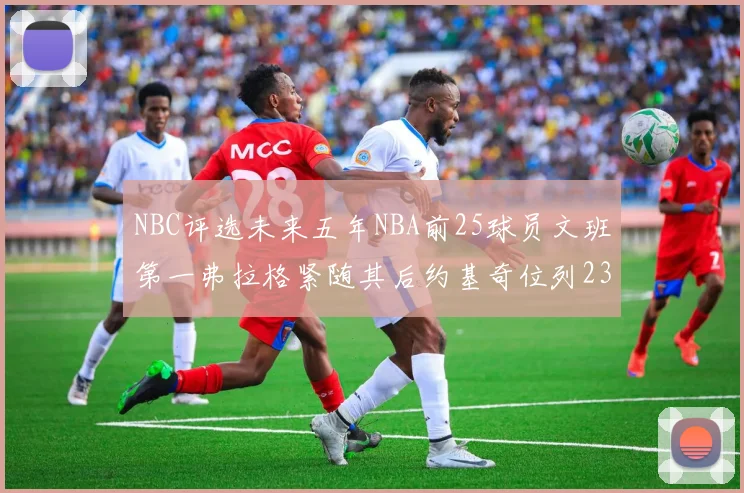 NBC评选未来五年NBA前25球员文班第一弗拉格紧随其后约基奇位列23