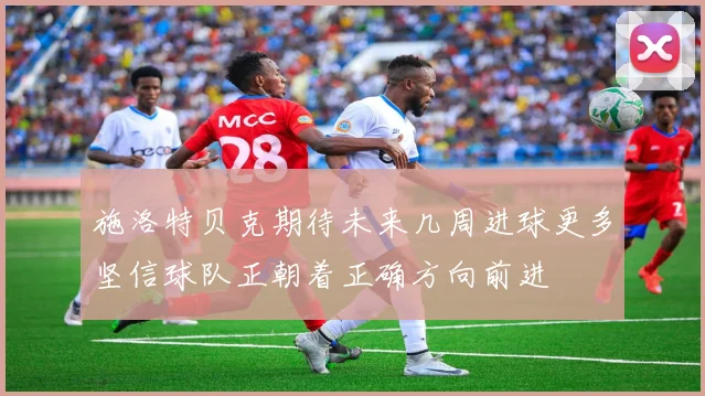 施洛特贝克期待未来几周进球更多坚信球队正朝着正确方向前进