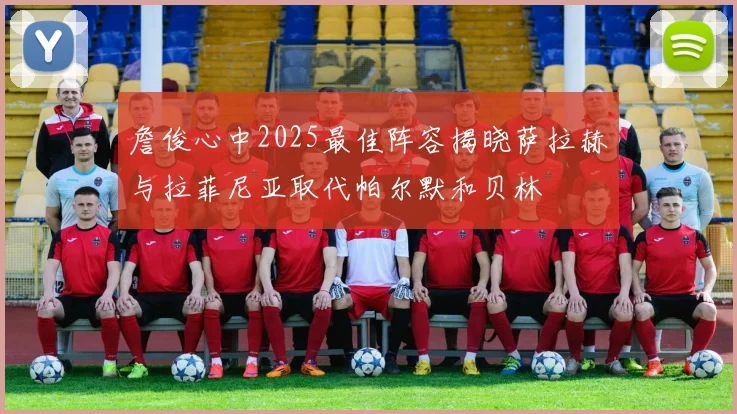 詹俊心中2025最佳阵容揭晓萨拉赫与拉菲尼亚取代帕尔默和贝林