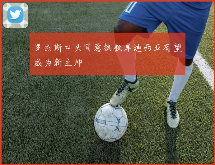 罗杰斯口头同意执教库迪西亚有望成为新主帅