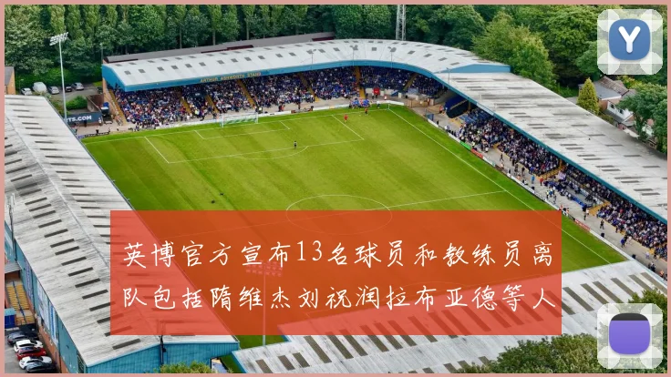 英博官方宣布13名球员和教练员离队包括隋维杰刘祝润拉布亚德等人
