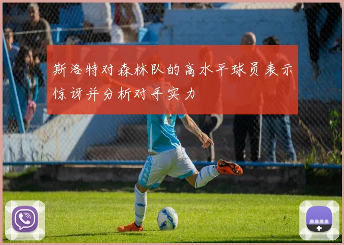 斯洛特对森林队的高水平球员表示惊讶并分析对手实力