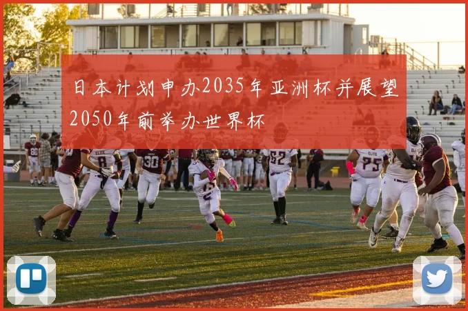 日本计划申办2035年亚洲杯并展望2050年前举办世界杯