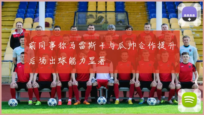 前同事称马雷斯卡与瓜帅合作提升后场出球能力显著