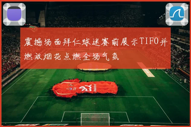 震撼场面拜仁球迷赛前展示TIFO并燃放烟花点燃全场气氛
