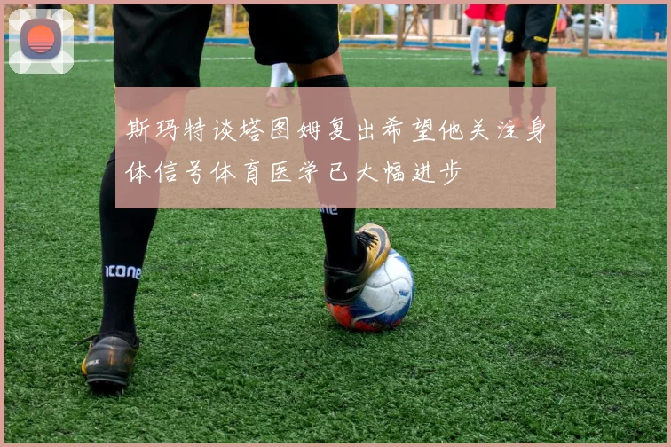斯玛特谈塔图姆复出希望他关注身体信号体育医学已大幅进步