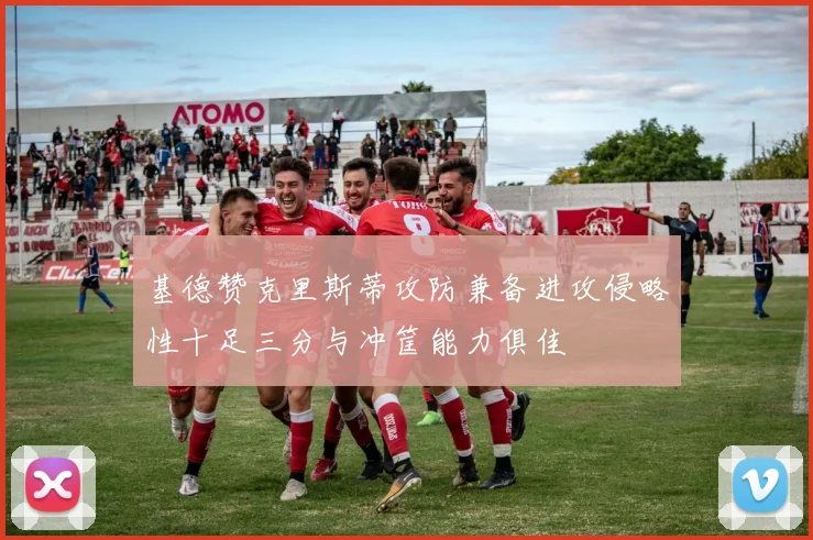 基德赞克里斯蒂攻防兼备进攻侵略性十足三分与冲筐能力俱佳