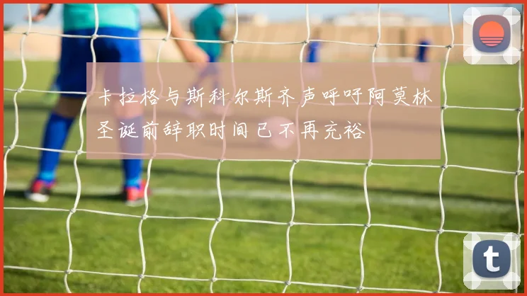卡拉格与斯科尔斯齐声呼吁阿莫林圣诞前辞职时间已不再充裕
