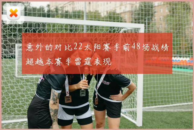意外的对比22太阳赛季前48场战绩超越本赛季雷霆表现
